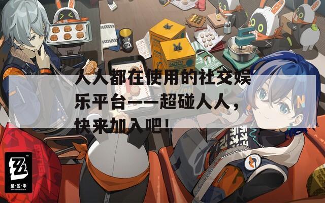 人人都在使用的社交娛樂平臺——超碰人人，快來加入吧！