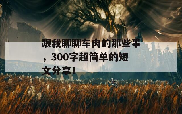 跟我聊聊車肉的那些事，300字超簡單的短文分享！