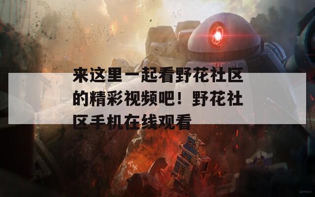 來這里一起看野花社區(qū)的精彩視頻吧！野花社區(qū)手機在線觀看
