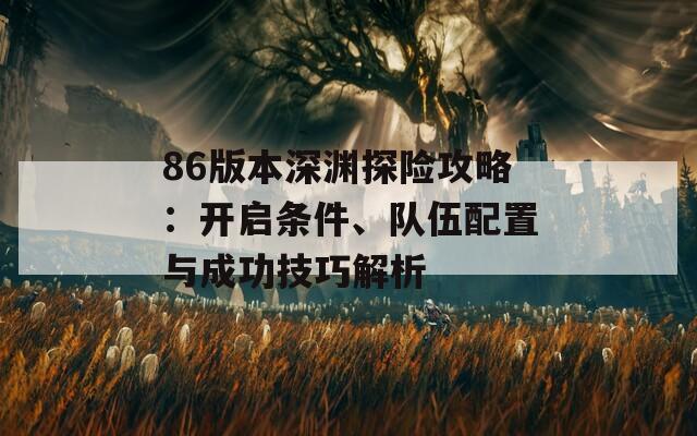 86版本深淵探險攻略：開啟條件、隊伍配置與成功技巧解析