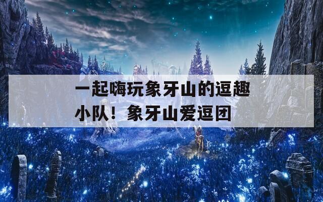 一起嗨玩象牙山的逗趣小隊！象牙山愛逗團
