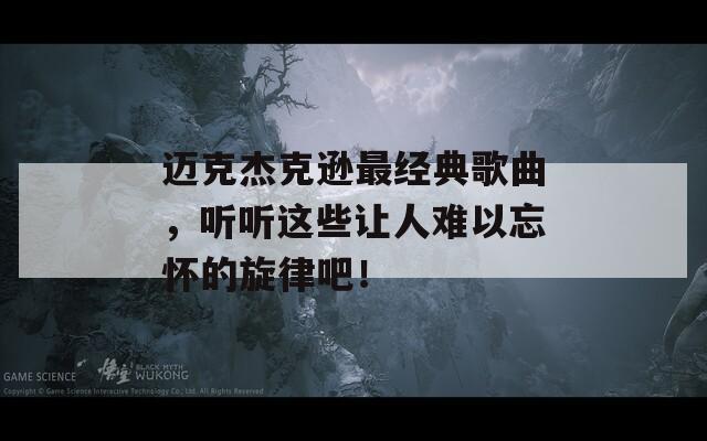 邁克杰克遜最經(jīng)典歌曲，聽(tīng)聽(tīng)這些讓人難以忘懷的旋律吧！