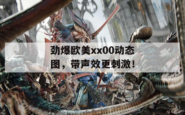 勁爆歐美xx00動(dòng)態(tài)圖，帶聲效更刺激！