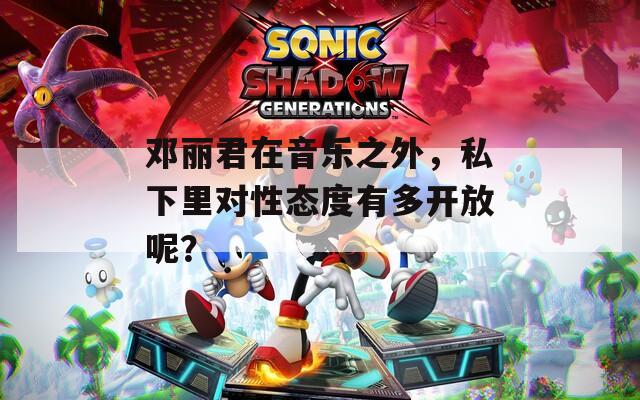 鄧麗君在音樂之外，私下里對(duì)性態(tài)度有多開放呢？