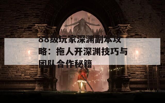 88級(jí)玩家深淵副本攻略：拖人開(kāi)深淵技巧與團(tuán)隊(duì)合作秘籍