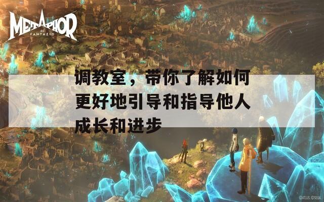 調(diào)教室，帶你了解如何更好地引導(dǎo)和指導(dǎo)他人成長和進(jìn)步