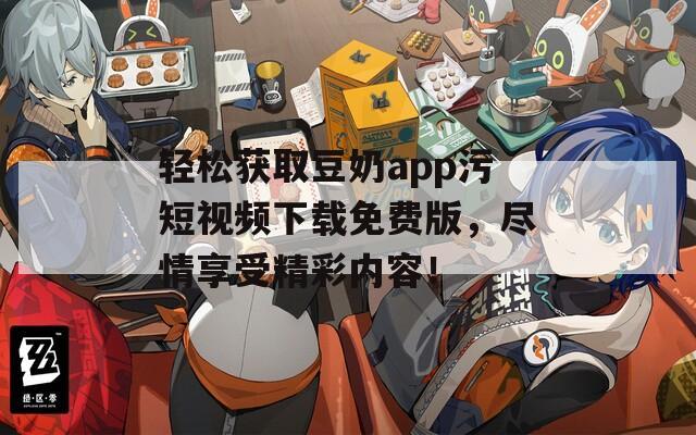 輕松獲取豆奶app污短視頻下載免費(fèi)版，盡情享受精彩內(nèi)容！