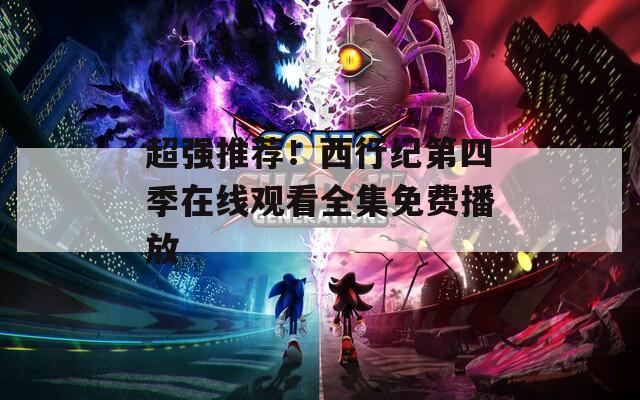 超強推薦！西行紀第四季在線觀看全集免費播放