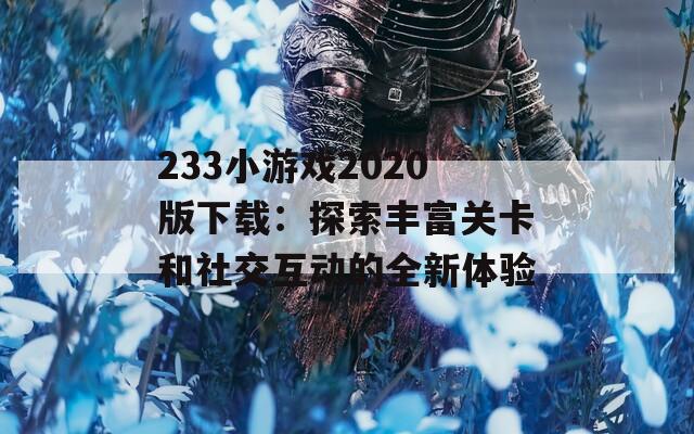 233小游戲2020版下載：探索豐富關(guān)卡和社交互動的全新體驗