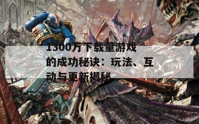 1300萬下載量游戲的成功秘訣：玩法、互動與更新揭秘