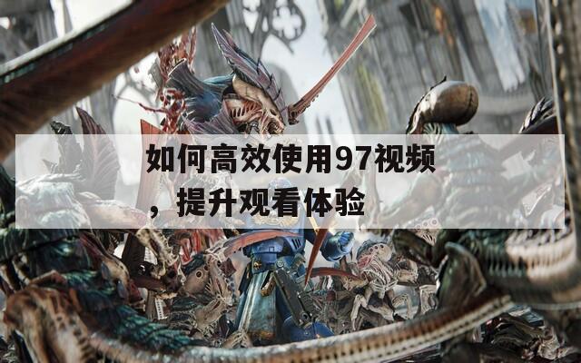 如何高效使用97視頻，提升觀看體驗