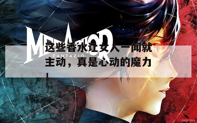 這些香水讓女人一聞就主動，真是心動的魔力！