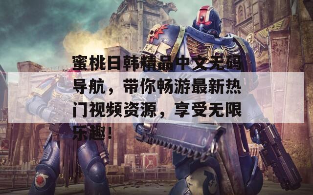 蜜桃日韓精品中文無碼導航，帶你暢游最新熱門視頻資源，享受無限樂趣！