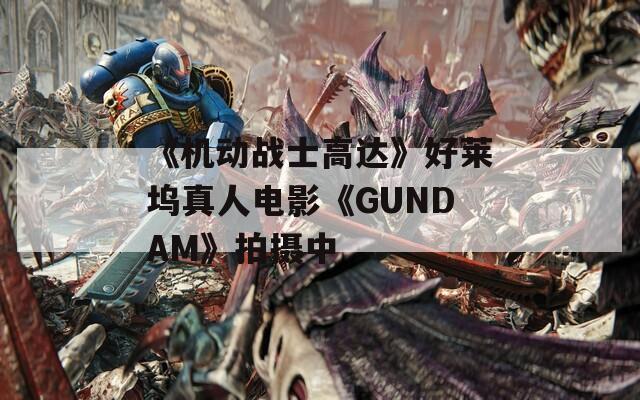 《機(jī)動(dòng)戰(zhàn)士高達(dá)》好萊塢真人電影《GUNDAM》拍攝中