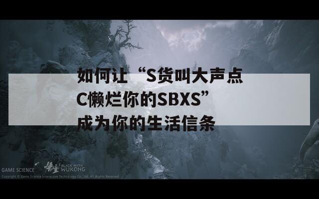 如何讓“S貨叫大聲點(diǎn)C懶爛你的SBXS”成為你的生活信條