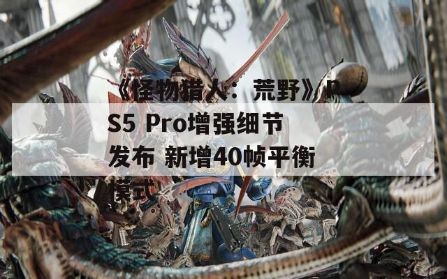 《怪物獵人：荒野》PS5 Pro增強細節(jié)發(fā)布 新增40幀平衡模式