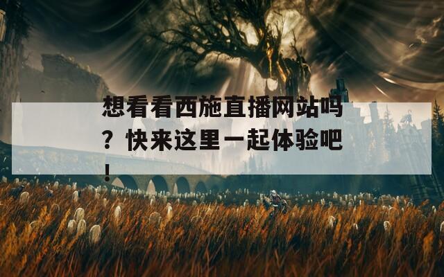 想看看西施直播網(wǎng)站嗎？快來(lái)這里一起體驗(yàn)吧！
