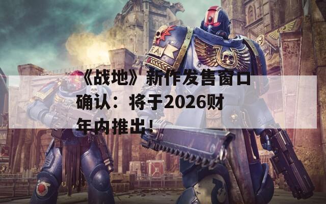 《戰(zhàn)地》新作發(fā)售窗口確認(rèn)：將于2026財(cái)年內(nèi)推出！