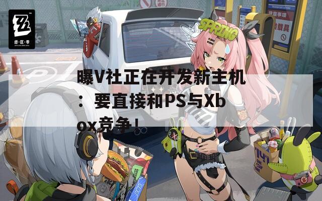 曝V社正在開發(fā)新主機(jī)：要直接和PS與Xbox競爭！