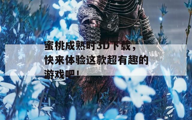 蜜桃成熟時(shí)3D下載，快來(lái)體驗(yàn)這款超有趣的游戲吧！