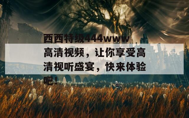 西西特級444www高清視頻，讓你享受高清視聽盛宴，快來體驗吧！