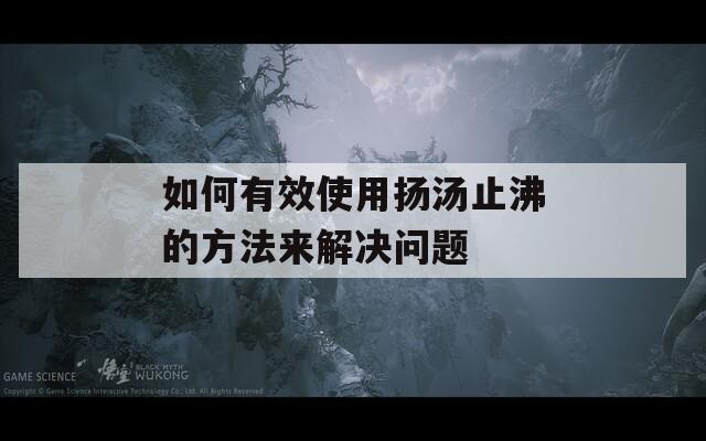 如何有效使用揚(yáng)湯止沸的方法來解決問題