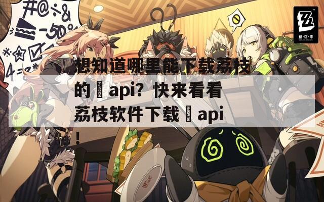 想知道哪里能下載荔枝的汅api？快來看看荔枝軟件下載汅api！