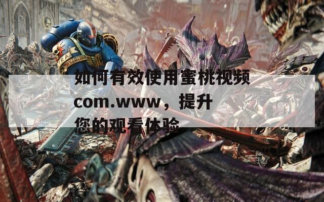 如何有效使用蜜桃視頻com.www，提升您的觀看體驗(yàn)