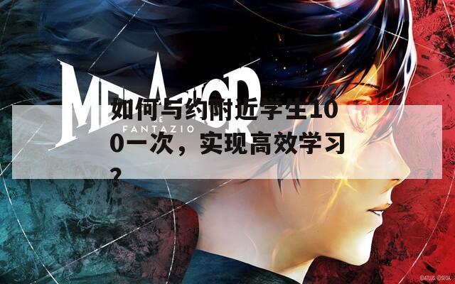 如何與約附近學(xué)生100一次，實(shí)現(xiàn)高效學(xué)習(xí)？