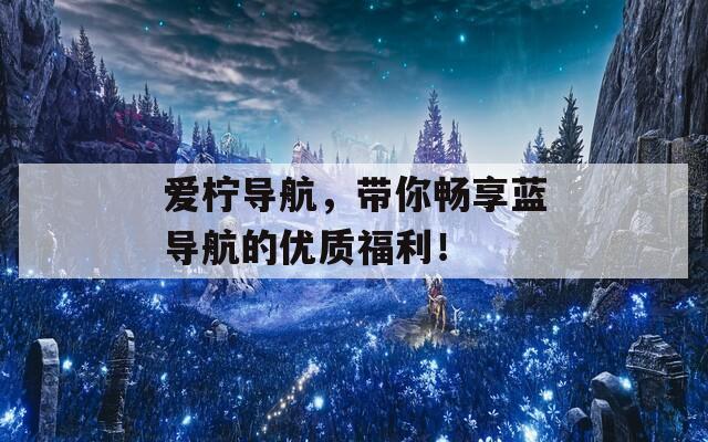 愛檸導(dǎo)航，帶你暢享藍(lán)導(dǎo)航的優(yōu)質(zhì)福利！