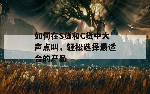 如何在S貨和C貨中大聲點(diǎn)叫，輕松選擇最適合的產(chǎn)品