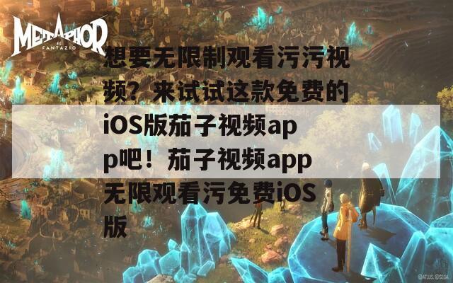 想要無限制觀看污污視頻？來試試這款免費的iOS版茄子視頻app吧！茄子視頻app無限觀看污免費iOS版