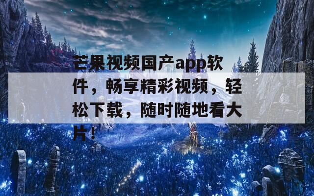 芒果視頻國產(chǎn)app軟件，暢享精彩視頻，輕松下載，隨時隨地看大片！