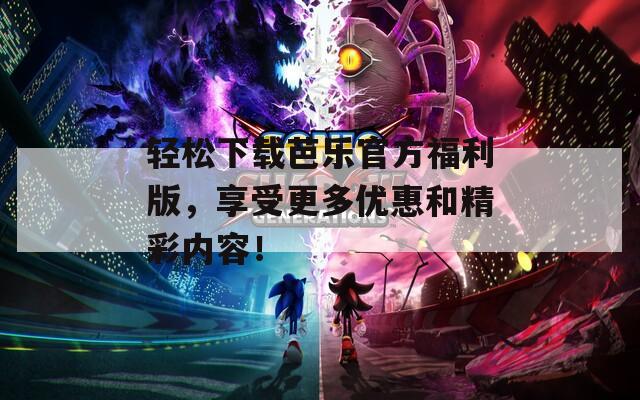 輕松下載芭樂官方福利版，享受更多優(yōu)惠和精彩內(nèi)容！