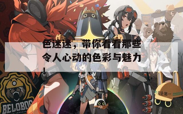 色迷迷，帶你看看那些令人心動的色彩與魅力！