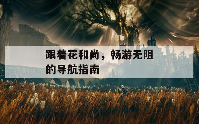 跟著花和尚，暢游無阻的導航指南