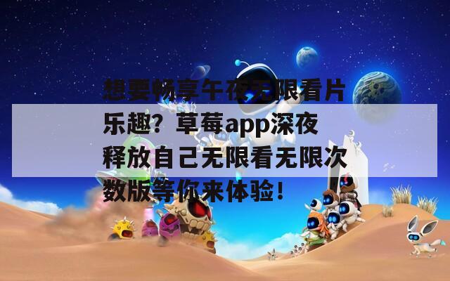 想要暢享午夜無限看片樂趣？草莓a(chǎn)pp深夜釋放自己無限看無限次數(shù)版等你來體驗！