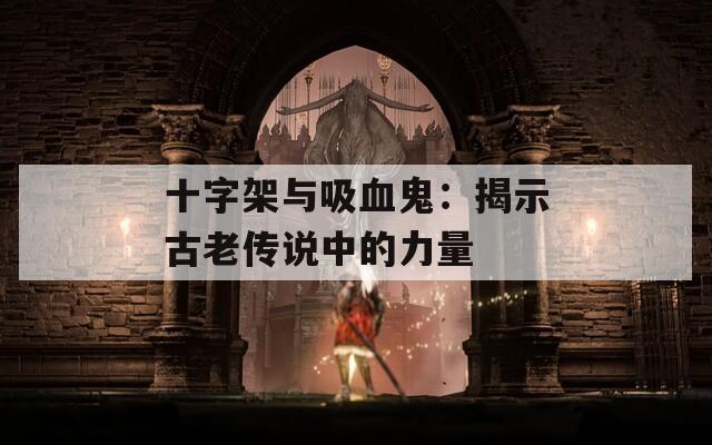 十字架與吸血鬼：揭示古老傳說(shuō)中的力量