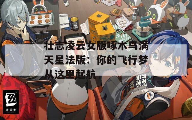 壯志凌云女版啄木鳥(niǎo)滿天星法版：你的飛行夢(mèng)從這里起航