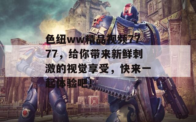 色紐ww精品視頻7777，給你帶來新鮮刺激的視覺享受，快來一起體驗吧！