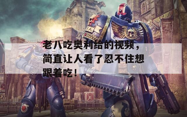 老八吃奧利給的視頻，簡直讓人看了忍不住想跟著吃！