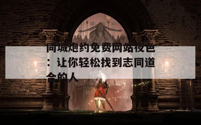 同城炮約免費(fèi)網(wǎng)站夜色：讓你輕松找到志同道合的人