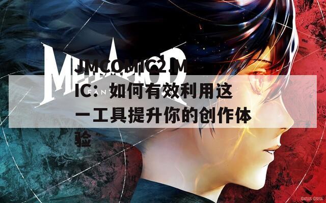 JMCOMIC2.MIC：如何有效利用這一工具提升你的創(chuàng)作體驗