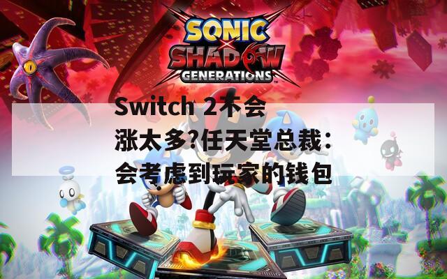 Switch 2不會漲太多?任天堂總裁：會考慮到玩家的錢包