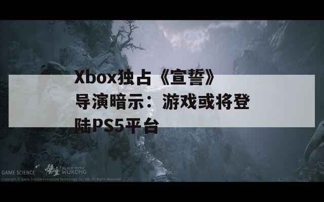 Xbox獨占《宣誓》導演暗示：游戲或將登陸PS5平臺