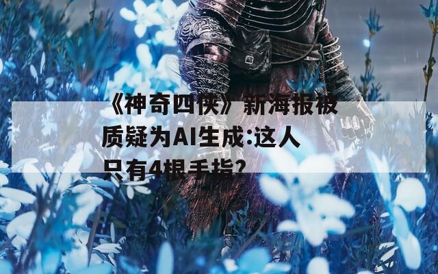 《神奇四俠》新海報(bào)被質(zhì)疑為AI生成:這人只有4根手指?