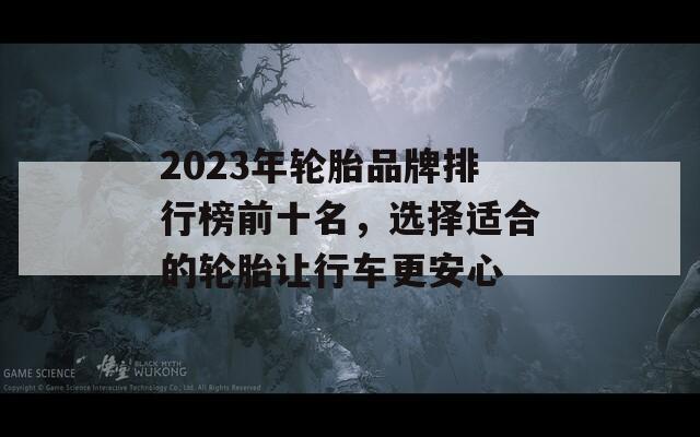 2023年輪胎品牌排行榜前十名，選擇適合的輪胎讓行車更安心
