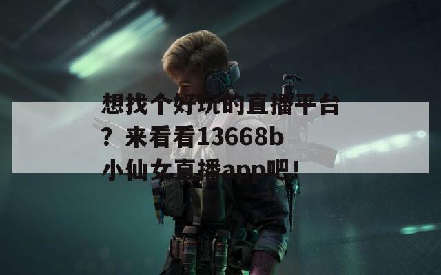 想找個好玩的直播平臺？來看看13668b小仙女直播app吧！