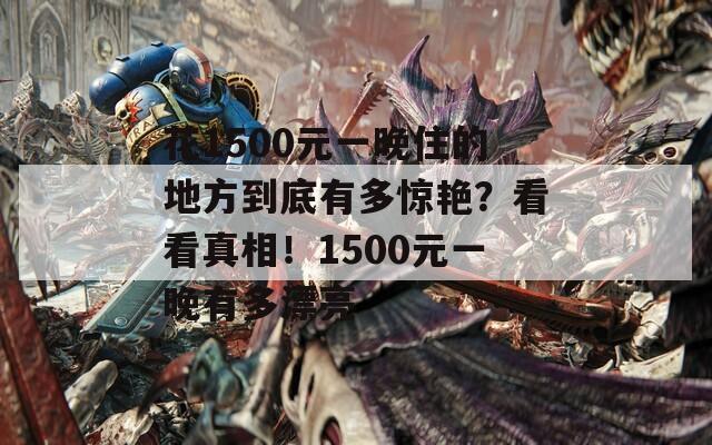 花1500元一晚住的地方到底有多驚艷？看看真相！1500元一晚有多漂亮