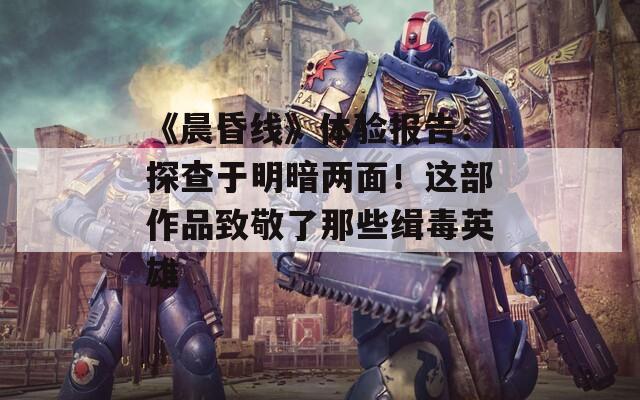 《晨昏線》體驗(yàn)報(bào)告：探查于明暗兩面！這部作品致敬了那些緝毒英雄